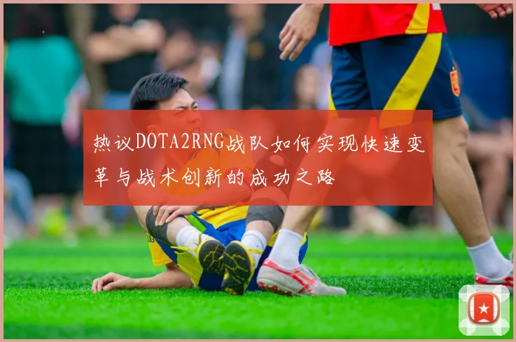 热议DOTA2RNG战队如何实现快速变革与战术创新的成功之路