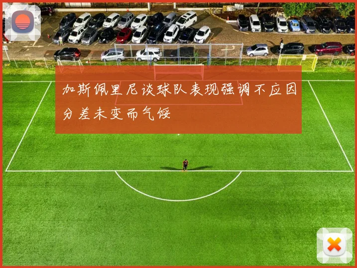 加斯佩里尼谈球队表现强调不应因分差未变而气馁