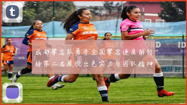 成都攀岩队勇夺全国攀岩速度排行榜第二名展现出色实力与团队精神