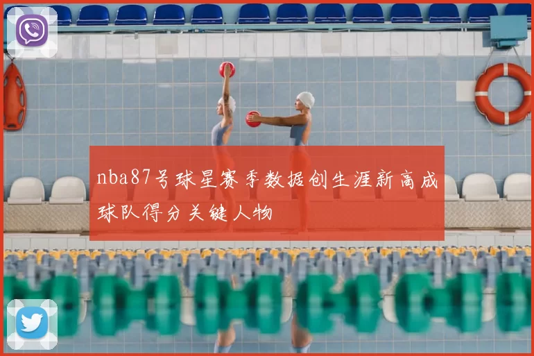 nba87号球星赛季数据创生涯新高成球队得分关键人物