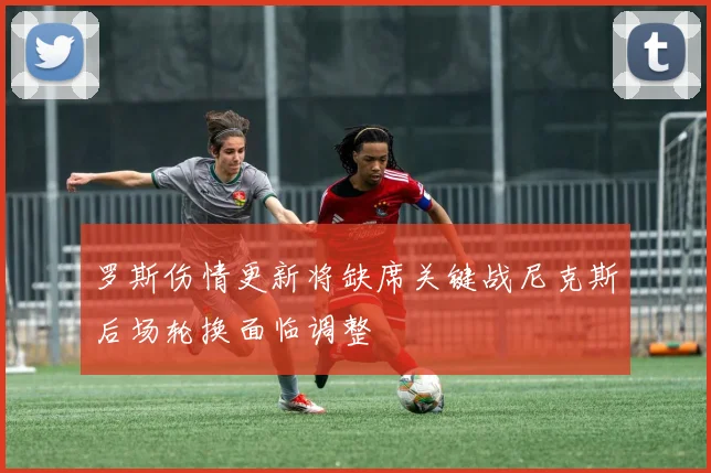 罗斯伤情更新将缺席关键战尼克斯后场轮换面临调整
