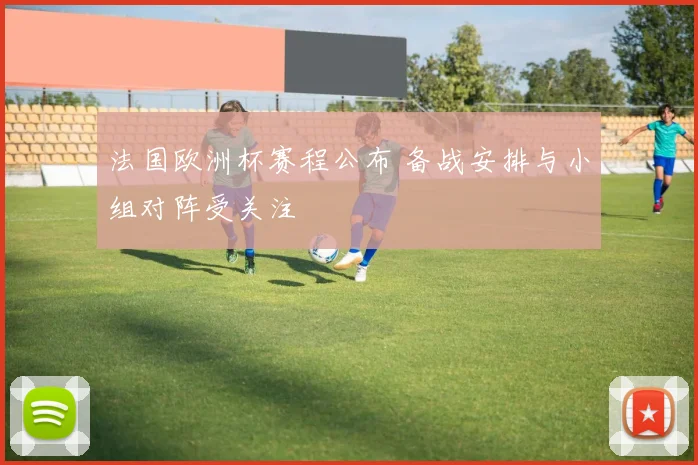 法国欧洲杯赛程公布 备战安排与小组对阵受关注