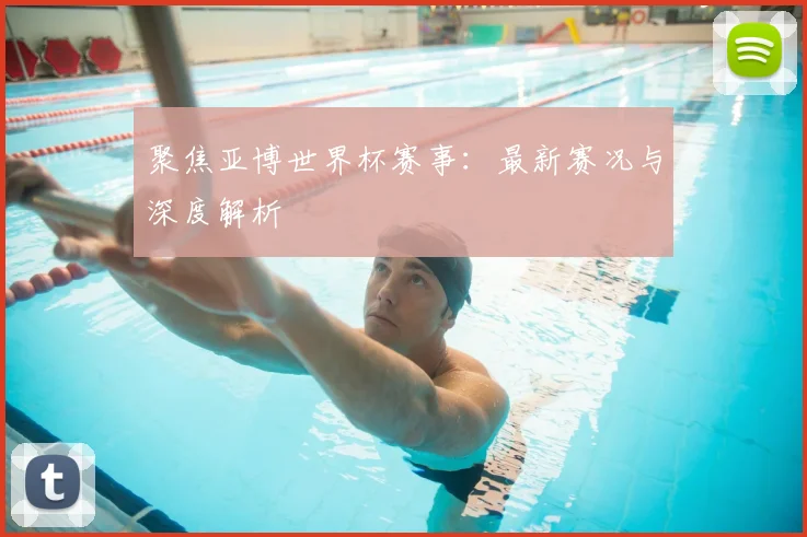 聚焦亚博世界杯赛事：最新赛况与深度解析