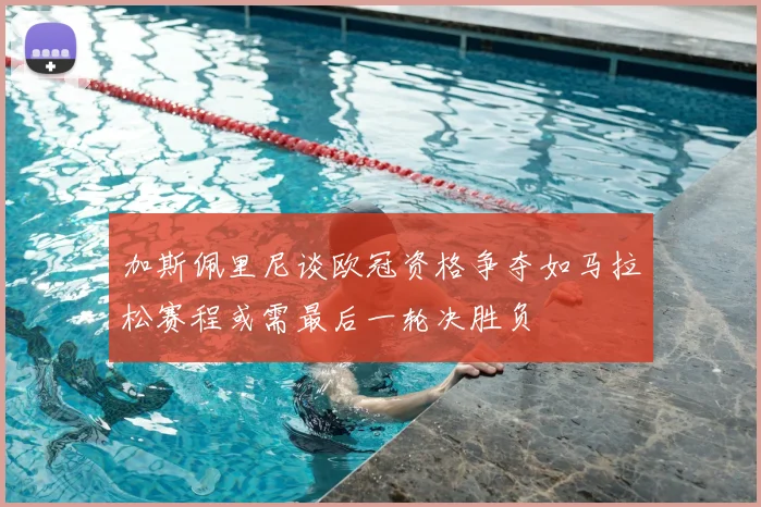 加斯佩里尼谈欧冠资格争夺如马拉松赛程或需最后一轮决胜负