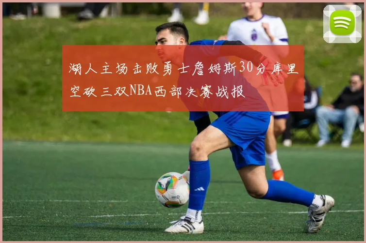 湖人主场击败勇士詹姆斯30分库里空砍三双NBA西部决赛战报