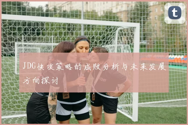 JDG快攻策略的成败分析与未来发展方向探讨