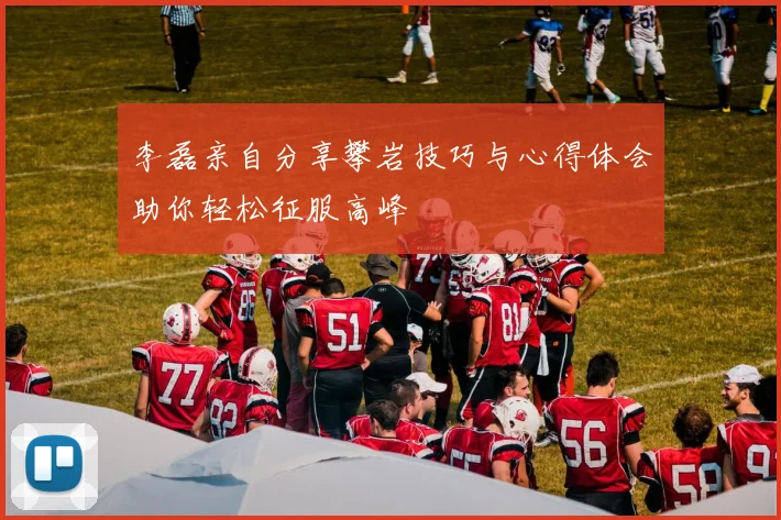 李磊亲自分享攀岩技巧与心得体会助你轻松征服高峰