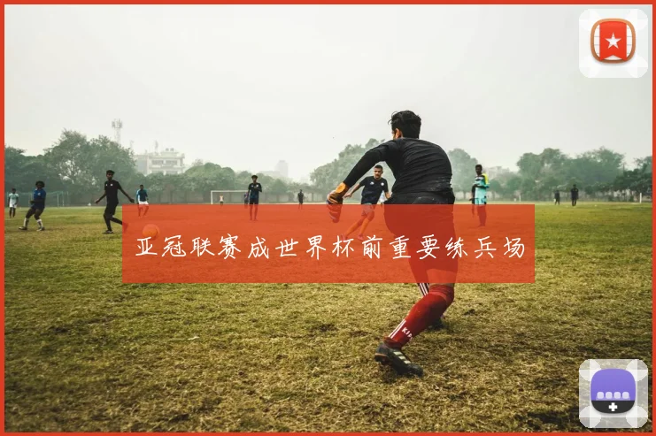 亚冠联赛成世界杯前重要练兵场