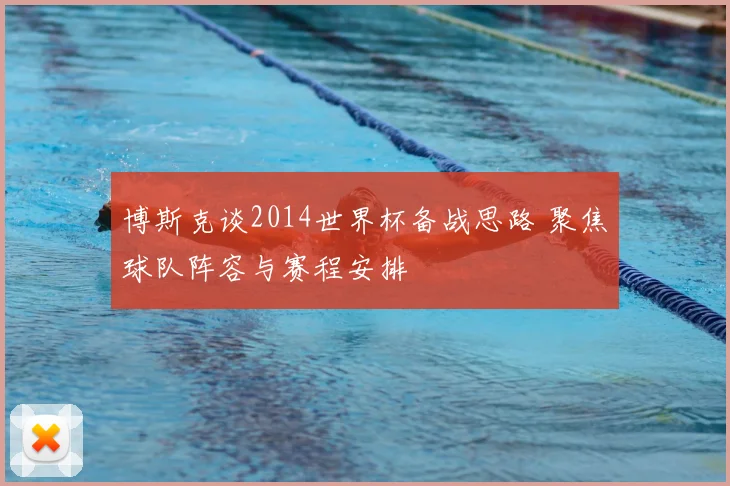 博斯克谈2014世界杯备战思路 聚焦球队阵容与赛程安排
