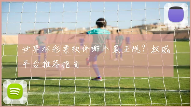 世界杯彩票软件哪个最正规？权威平台推荐指南