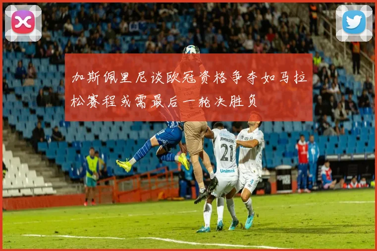 加斯佩里尼谈欧冠资格争夺如马拉松赛程或需最后一轮决胜负