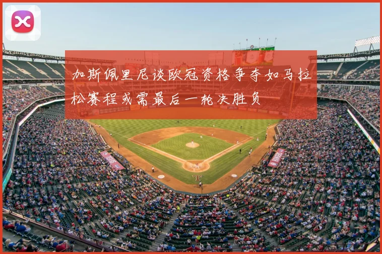 加斯佩里尼谈欧冠资格争夺如马拉松赛程或需最后一轮决胜负