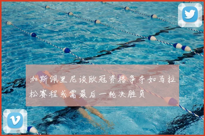 加斯佩里尼谈欧冠资格争夺如马拉松赛程或需最后一轮决胜负