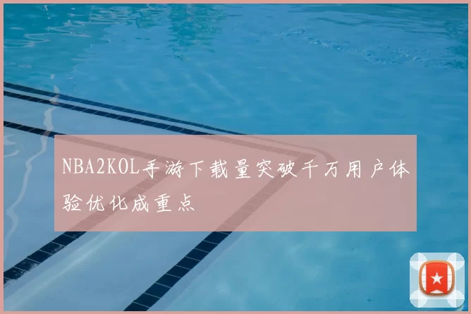 NBA2KOL手游下载量突破千万用户体验优化成重点