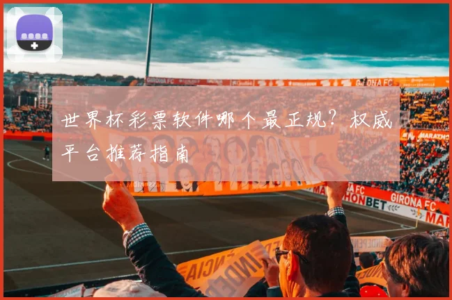世界杯彩票软件哪个最正规？权威平台推荐指南