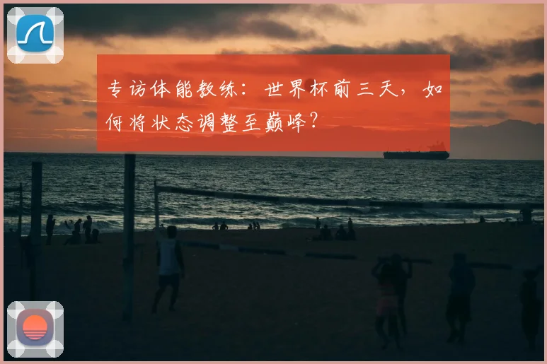 专访体能教练：世界杯前三天，如何将状态调整至巅峰？