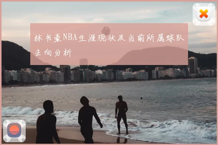 林书豪NBA生涯现状及当前所属球队去向分析