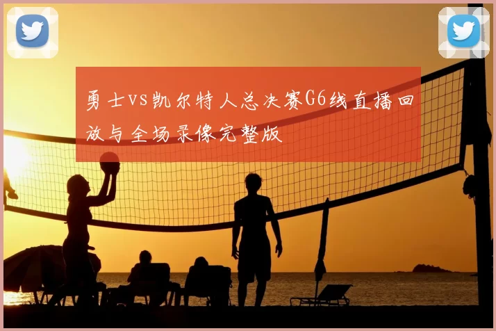 勇士vs凯尔特人总决赛G6线直播回放与全场录像完整版