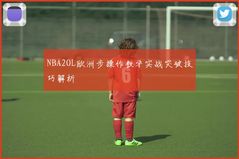 NBA2OL欧洲步操作教学实战突破技巧解析