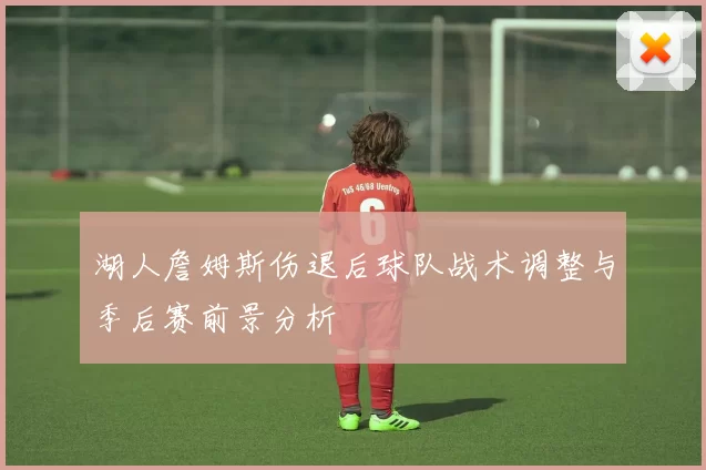 湖人詹姆斯伤退后球队战术调整与季后赛前景分析