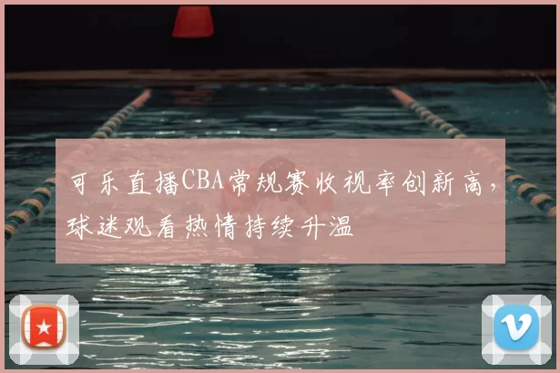 可乐直播CBA常规赛收视率创新高，球迷观看热情持续升温
