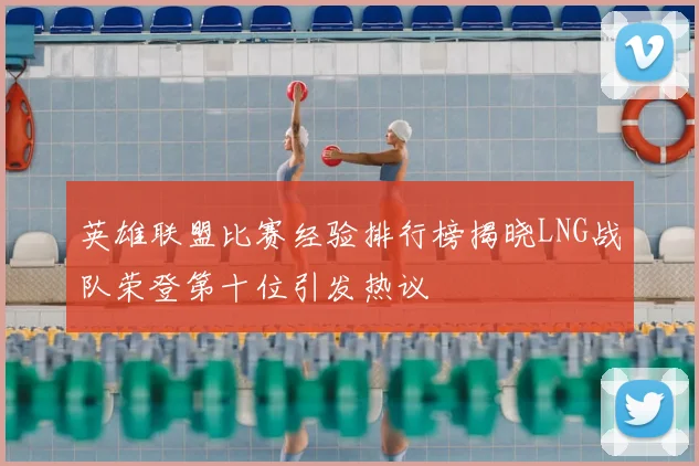 英雄联盟比赛经验排行榜揭晓LNG战队荣登第十位引发热议
