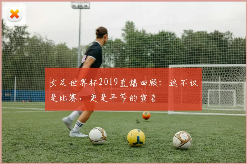女足世界杯2019直播回顾：这不仅是比赛，更是平等的宣言