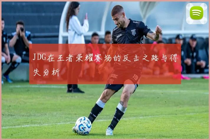 JDG在王者荣耀赛场的反击之路与得失分析