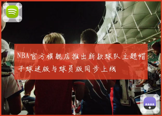 NBA官方旗舰店推出新款球队主题帽子球迷版与球员版同步上线