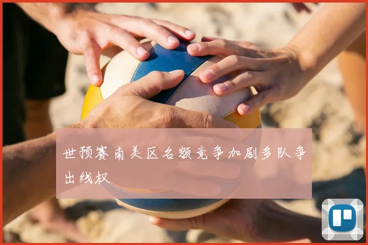 世预赛南美区名额竞争加剧多队争出线权