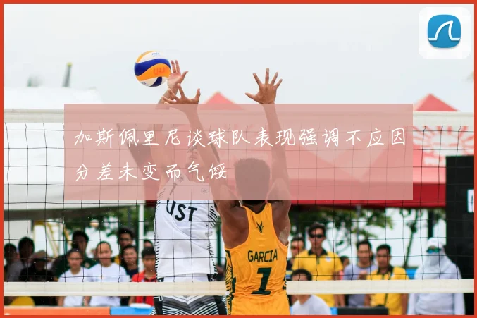 加斯佩里尼谈球队表现强调不应因分差未变而气馁