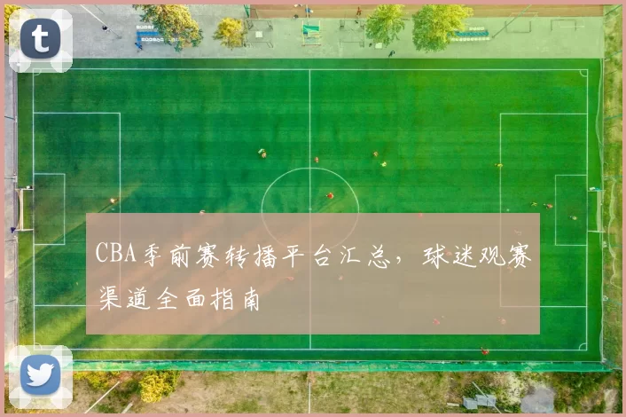 CBA季前赛转播平台汇总，球迷观赛渠道全面指南