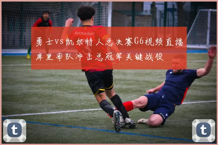 勇士vs凯尔特人总决赛G6视频直播库里率队冲击总冠军关键战役