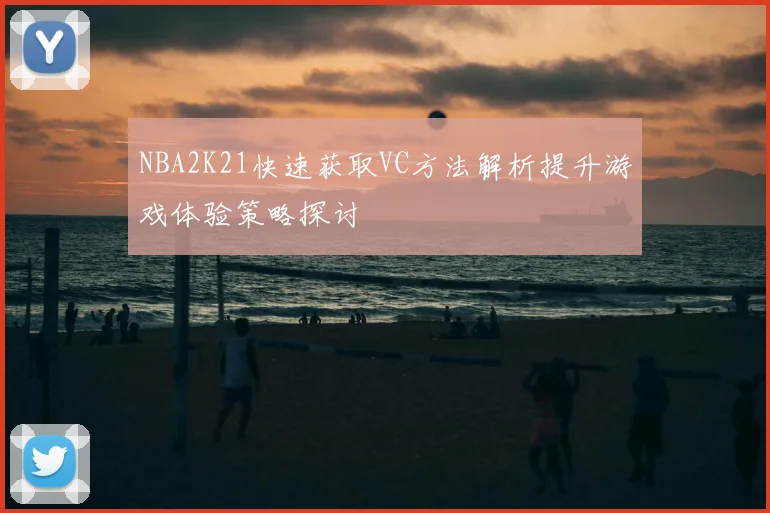 NBA2K21快速获取VC方法解析提升游戏体验策略探讨