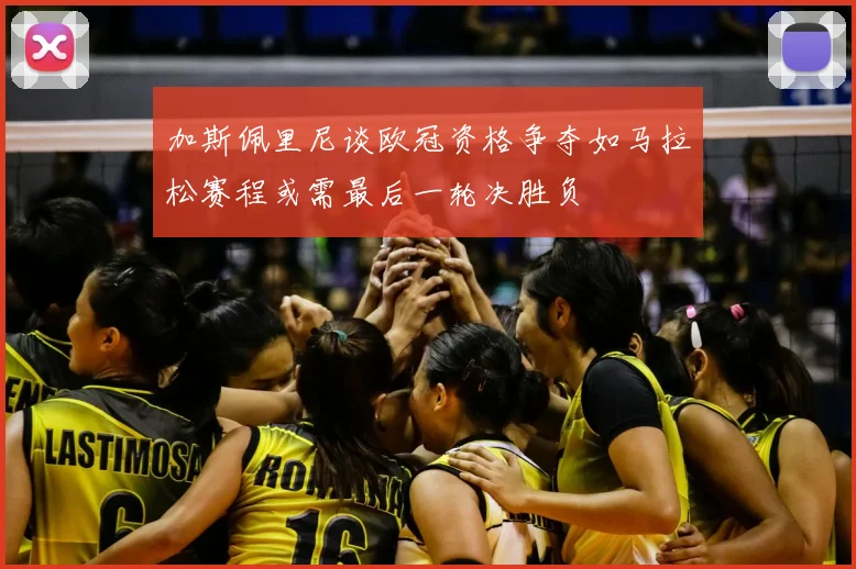 加斯佩里尼谈欧冠资格争夺如马拉松赛程或需最后一轮决胜负