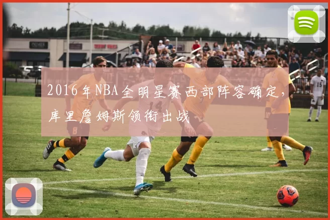 2016年NBA全明星赛西部阵容确定，库里詹姆斯领衔出战