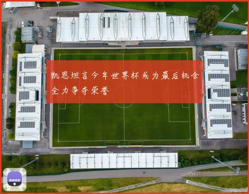 凯恩坦言今年世界杯或为最后机会全力争夺荣誉