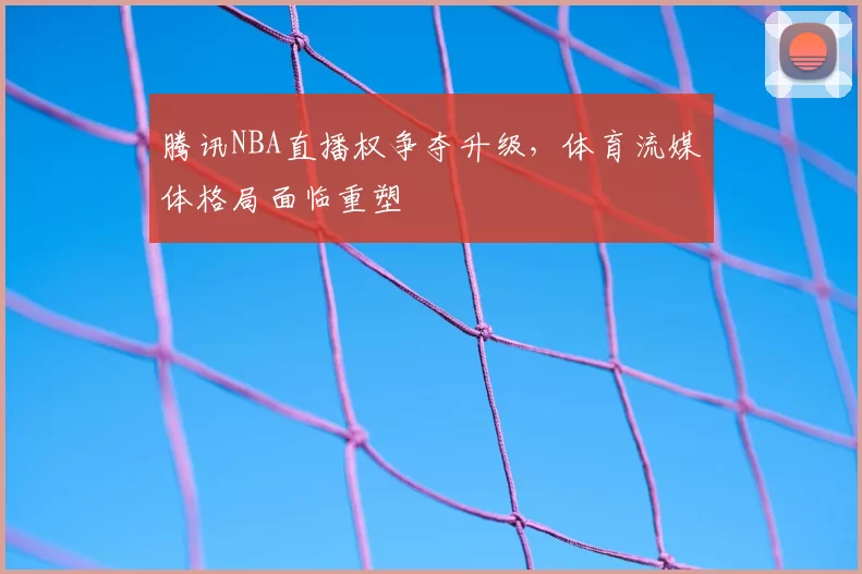 腾讯NBA直播权争夺升级，体育流媒体格局面临重塑