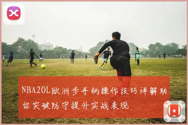 NBA2OL欧洲步手柄操作技巧详解助你突破防守提升实战表现