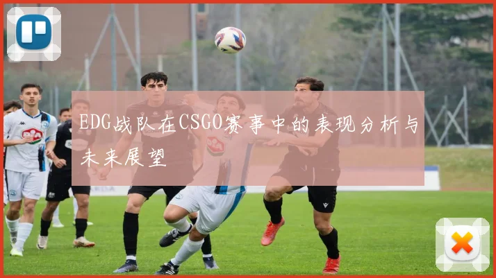 EDG战队在CSGO赛事中的表现分析与未来展望