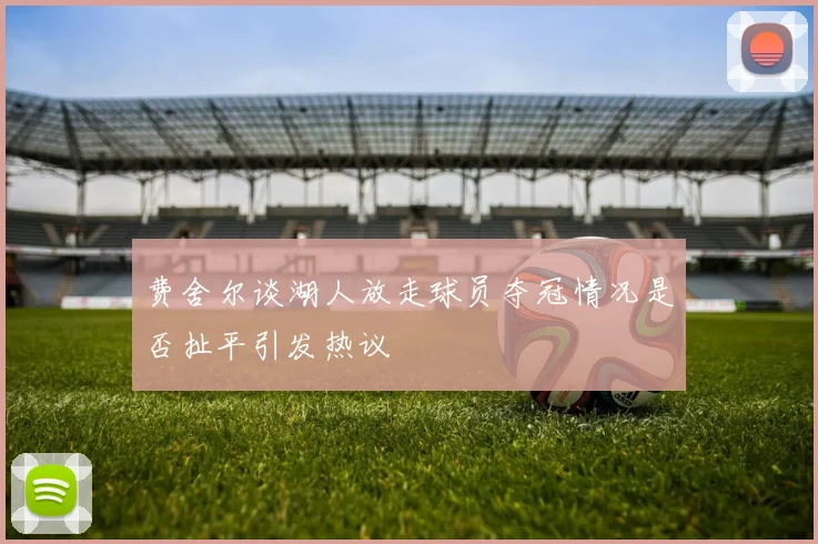 费舍尔谈湖人放走球员夺冠情况是否扯平引发热议