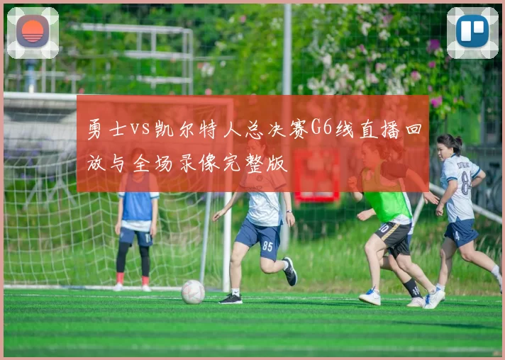 勇士vs凯尔特人总决赛G6线直播回放与全场录像完整版