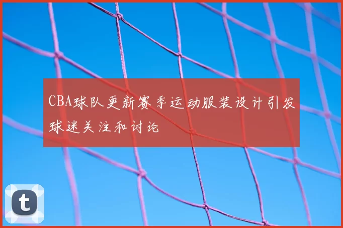 CBA球队更新赛季运动服装设计引发球迷关注和讨论