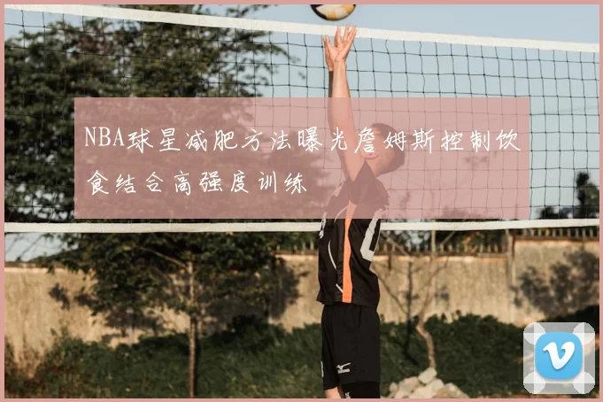 NBA球星减肥方法曝光詹姆斯控制饮食结合高强度训练