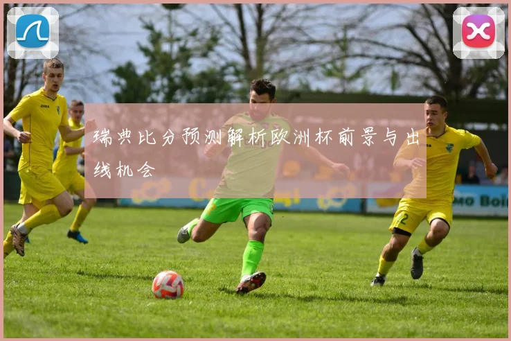 瑞典比分预测解析欧洲杯前景与出线机会