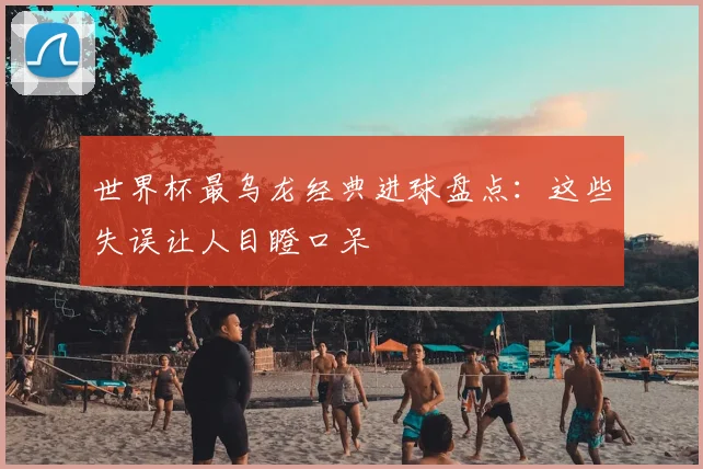 世界杯最乌龙经典进球盘点:这些失误让人目瞪口呆