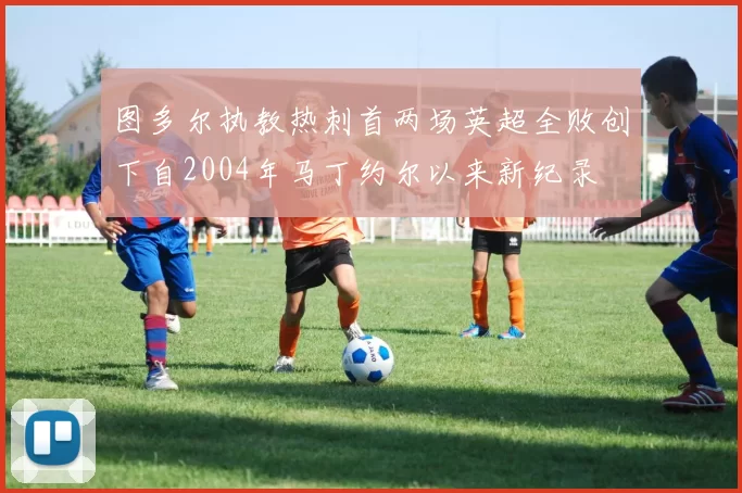 图多尔执教热刺首两场英超全败创下自2004年马丁约尔以来新纪录