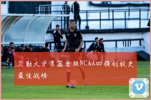 贝勒大学男篮晋级NCAA四强创校史最佳战绩