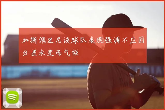 加斯佩里尼谈球队表现强调不应因分差未变而气馁