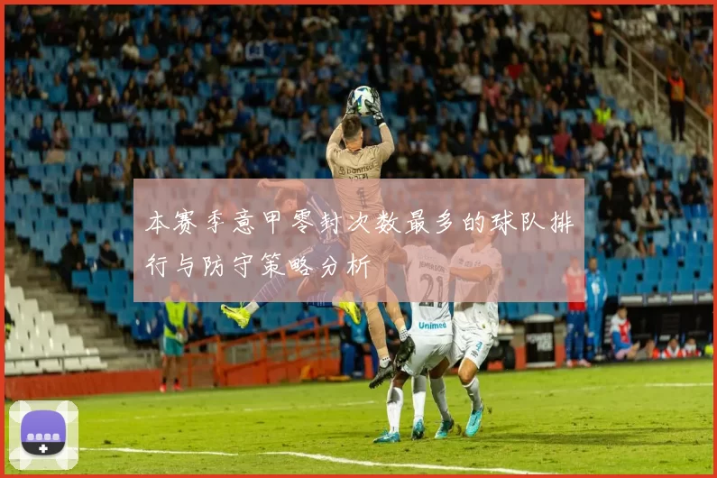 本赛季意甲零封次数最多的球队排行与防守策略分析